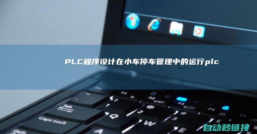 PLC程序设计在小车停车管理中的运行|plc程序设计师证书有用吗 (plc程序设计题)